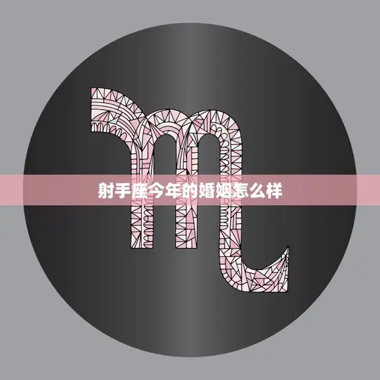 射手座今年的婚姻怎么样(星象预测与婚姻建议)