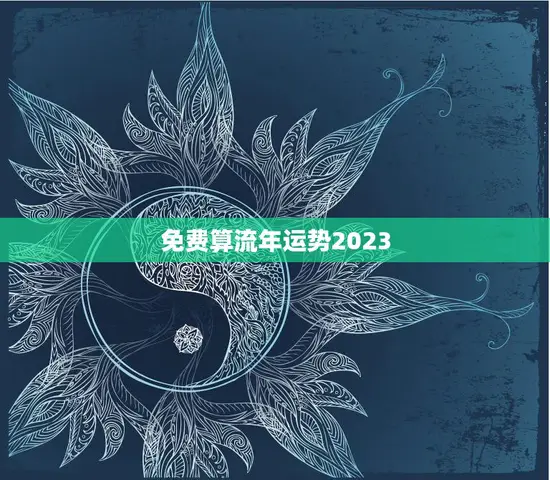 免费算流年运势2023(揭秘2023年你的运势如何)