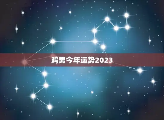 鸡男今年运势2023(事业顺遂财运亨通)