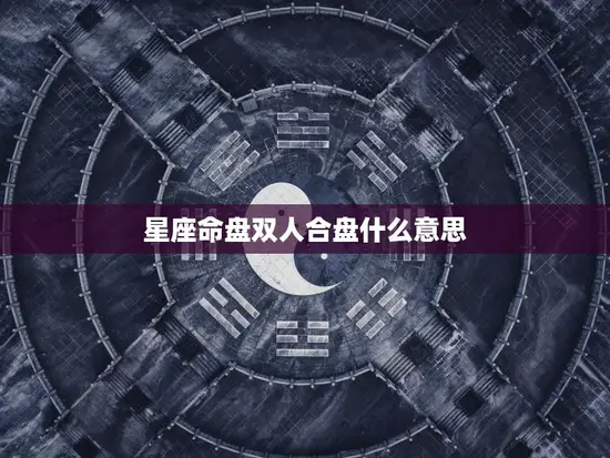 星座命盘双人合盘什么意思(解析探寻你们的命运契合度)