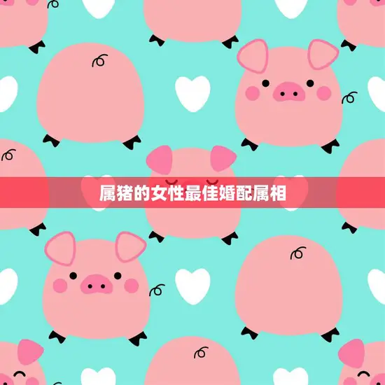 属猪的女性最佳婚配属相(如何选择)
