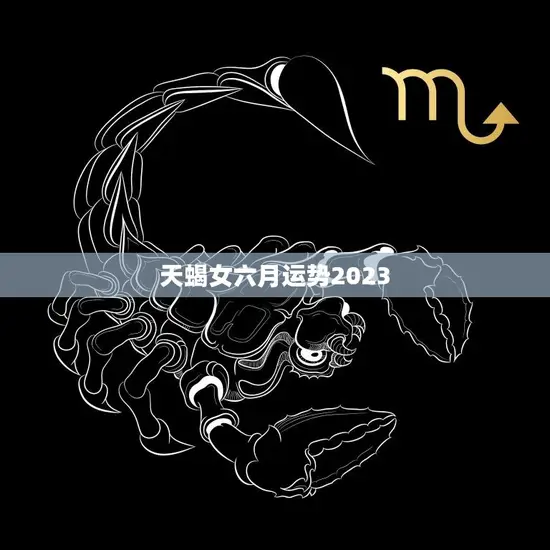 天蝎女六月运势2023(事业上有起色感情生活需谨慎)