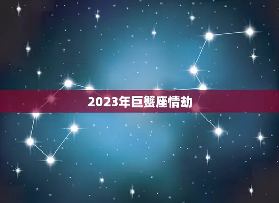 2023年巨蟹座情劫(爱情运势大介绍)