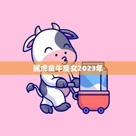 属虎金牛座女2023年(事业顺风顺水爱情甜蜜如初)