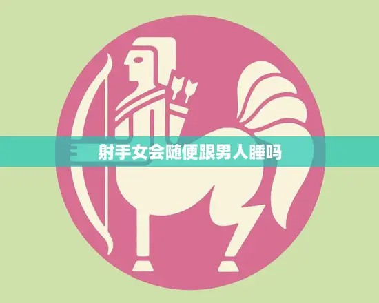 射手女会随便跟男人睡吗(真相揭秘她们的性格决定了一切)