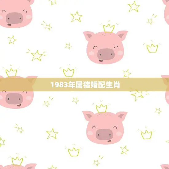 1983年属猪婚配生肖(如何选择最佳配偶)