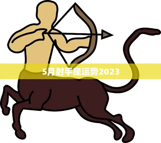 5月射手座运势2023(财运亨通事业顺利)
