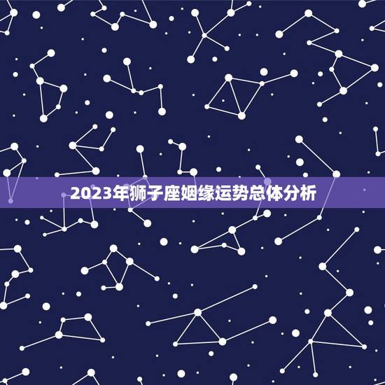 狮子座2023年姻缘(星象大介绍婚姻运势如何)