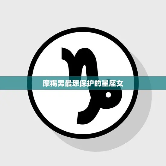 摩羯男最想保护的星座女(谁是他心中的女神)