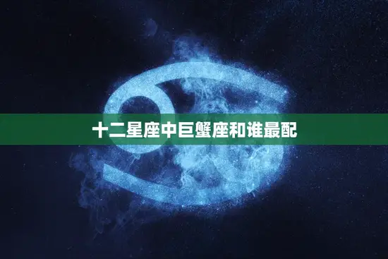 十二星座中巨蟹座和谁最配(最佳星座搭配大揭秘)
