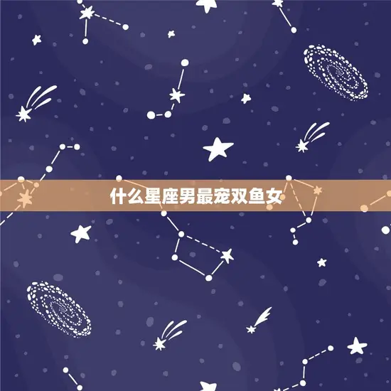 什么星座男最宠双鱼女(介绍星座配对中的组合)