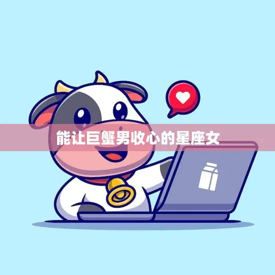 能让巨蟹男收心的星座女(如何吸引他们的注意)