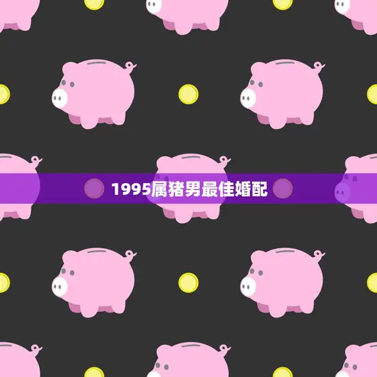1995属猪男最佳婚配(幸福婚姻的秘诀在这里)