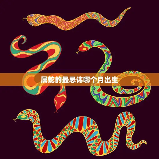 属蛇的最忌讳哪个月出生(避开这个月事业顺风顺水)