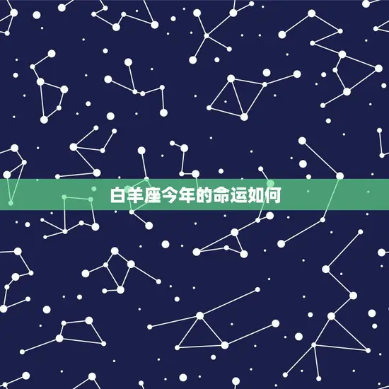 白羊座今年的命运如何(星象预测财运旺盛感情顺遂)