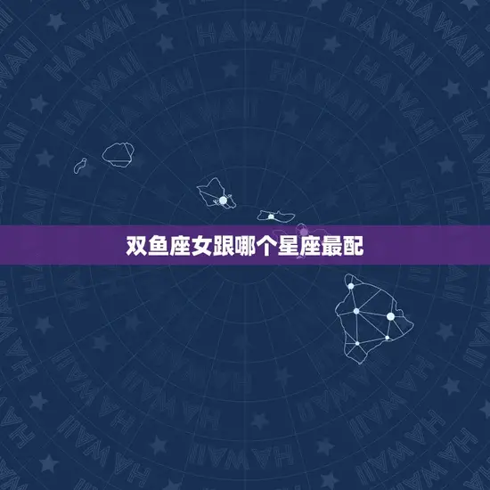 双鱼座女跟哪个星座最配(星座配对大介绍)