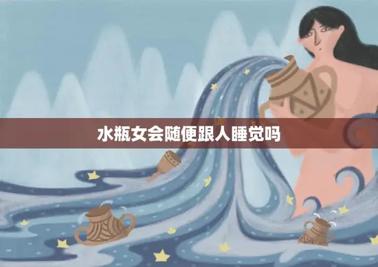 水瓶女会随便跟人睡觉吗(真相揭秘她们的性格特点与行为表现)