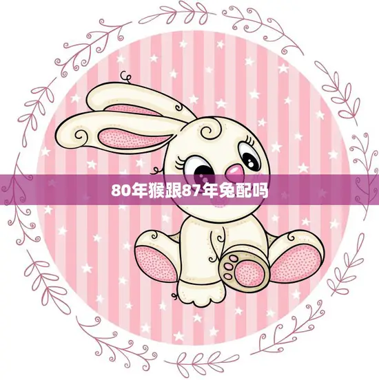 80年猴跟87年兔配吗(星座专家揭秘这样的组合会有怎样的爱情故事)