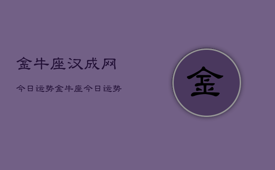金牛座汉成网今日运势，金牛座今日运势汉成网查询