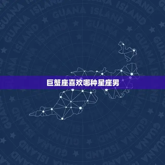 巨蟹座喜欢哪种星座男(介绍巨蟹座的星座男是谁)