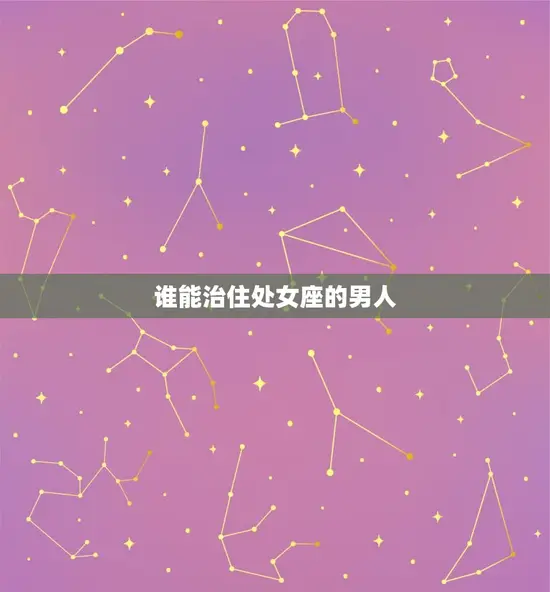 谁能治住处女座的男人(如何驾驭者)