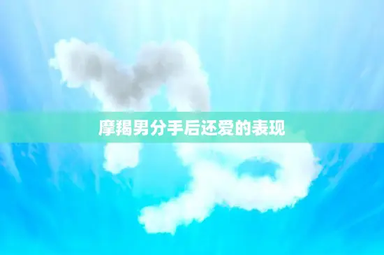 摩羯男分手后还爱的表现(如何判断他是否还爱你)