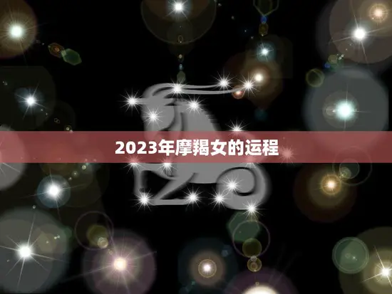 2023年摩羯女的运程(事业顺风顺水感情需谨慎)