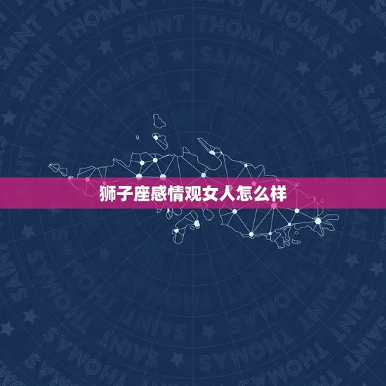 狮子座感情观女人怎么样(介绍她们的爱情信条是什么)