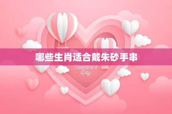 哪些生肖适合戴朱砂手串(探寻朱砂手串的生肖属性)