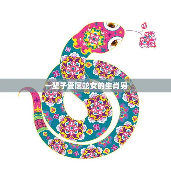 一辈子爱属蛇女的生肖男(如何追求属蛇女)