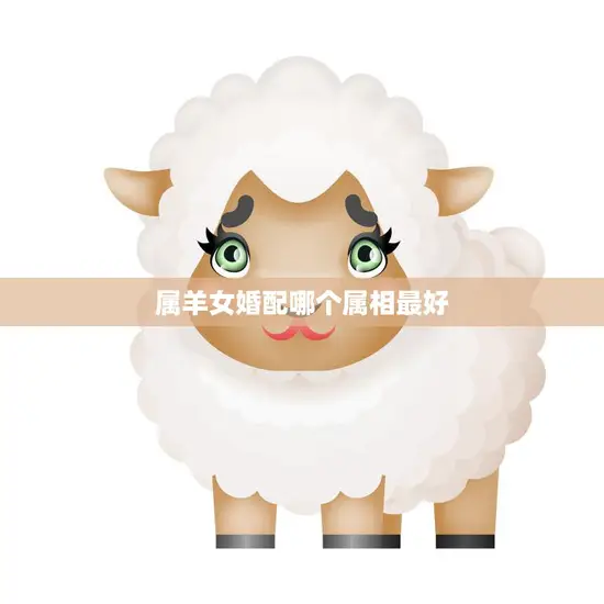 属羊女婚配哪个属相最好(如何选择最佳婚配对象)
