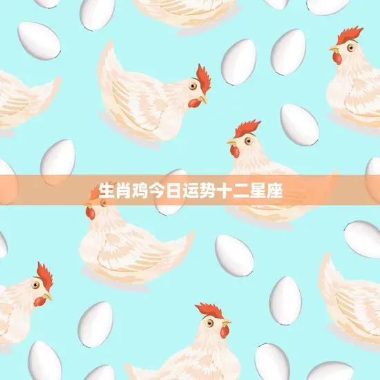 生肖鸡今日运势十二星座(幸运之星闪耀财运亨通)
