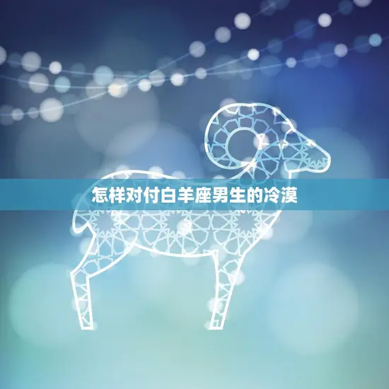 怎样对付白羊座男生的冷漠(应对白羊座男生的冷漠技巧)