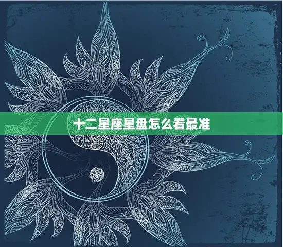 十二星座星盘怎么看最准(掌握这些技巧解读星座命盘)