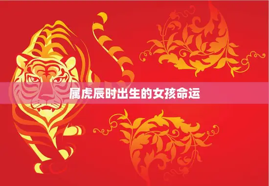 属虎辰时出生的女孩命运(如何把握自己的人生)
