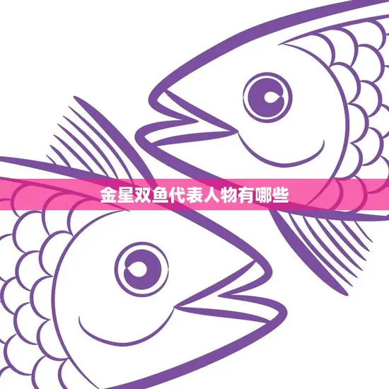 金星双鱼代表人物有哪些(探寻双鱼座金星的魅力人物)