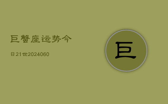 巨蟹座运势今日21世(20240605) 巨蟹座运势今日21世(20240605)