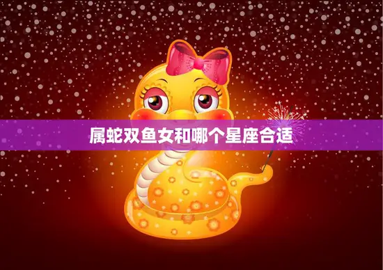 属蛇双鱼女和哪个星座合适(星座配对指南)