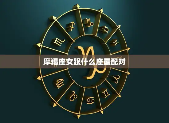 摩羯座女跟什么座最配对(星座大揭秘最佳配对指南)