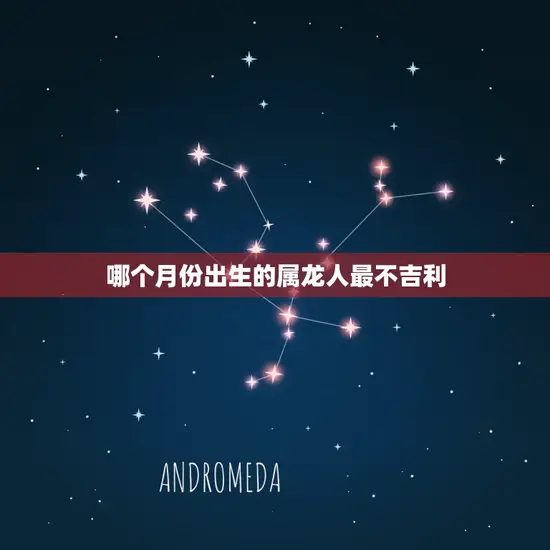 属龙几月出生最不好命(介绍龙年哪个月份最不吉利)