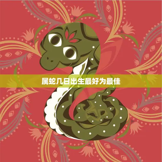 属蛇几日出生最好为最佳(选择最佳出生日事业财运双丰收)