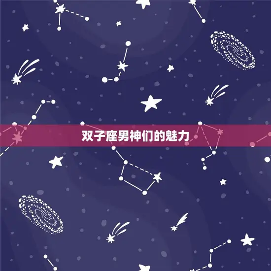 双子座的男明星有哪些(追寻星座之谜介绍双子座男神们的魅力)