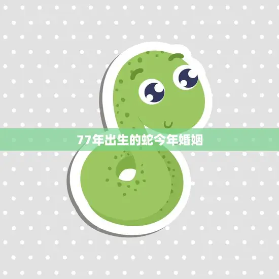 77年出生的蛇今年婚姻(婚姻运势如何)