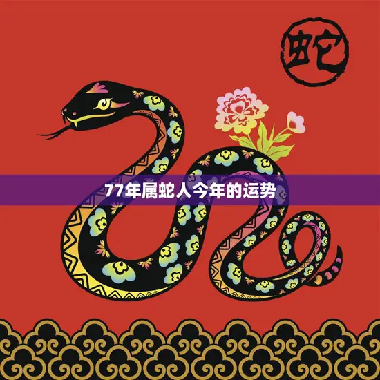77年属蛇人今年的运势(蛇行天下财运亨通)