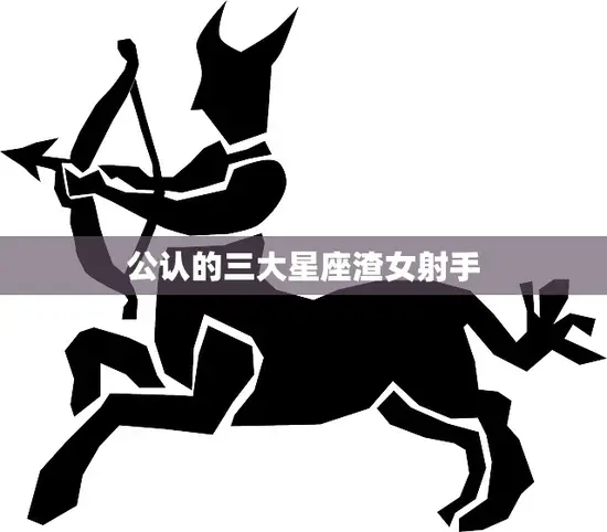 公认的三大星座渣女射手(如何让你爱上她们的坏)