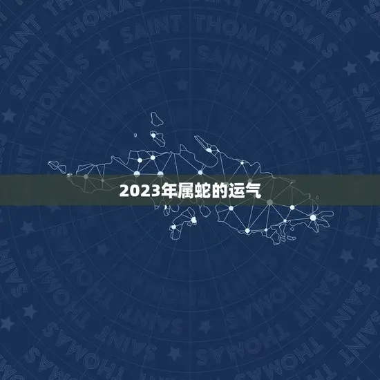 2023年属蛇的运气(蛇行运转财运亨通)