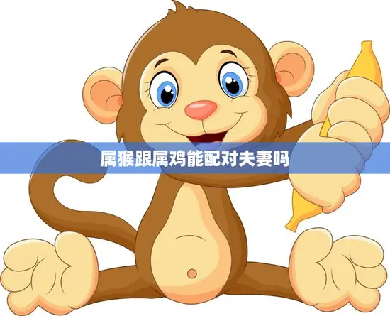 属猴跟属鸡能配对夫妻吗(星座专家揭秘这两个属相的恋爱关系如何)