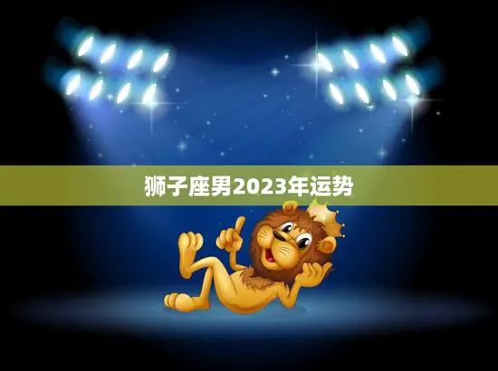 狮子座男2023年运势(事业上大展宏图)
