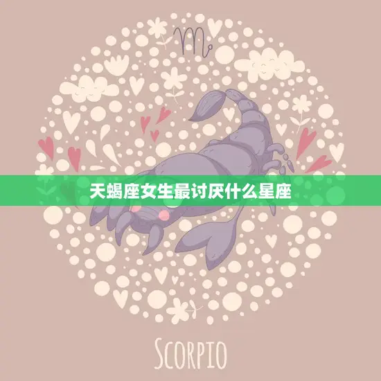 天蝎座女生最讨厌什么星座(揭秘哪些星座会惹怒天蝎女)