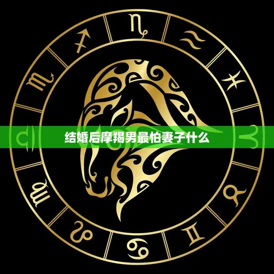 结婚后摩羯男最怕妻子什么(揭秘摩羯男内心最大的恐惧)